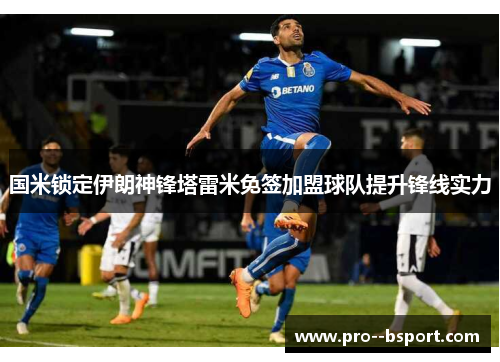 国米锁定伊朗神锋塔雷米免签加盟球队提升锋线实力 国米锁定伊朗神锋塔雷米免签加盟球队提升锋线实力