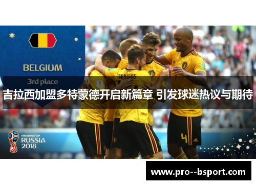 吉拉西加盟多特蒙德开启新篇章 引发球迷热议与期待 吉拉西加盟多特蒙德开启新篇章 引发球迷热议与期待