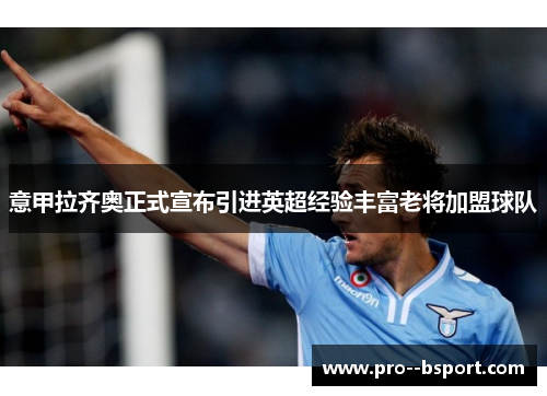 意甲拉齐奥正式宣布引进英超经验丰富老将加盟球队 意甲拉齐奥正式宣布引进英超经验丰富老将加盟球队