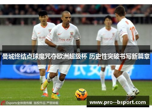 曼城终结点球魔咒夺欧洲超级杯 历史性突破书写新篇章 曼城终结点球魔咒夺欧洲超级杯 历史性突破书写新篇章