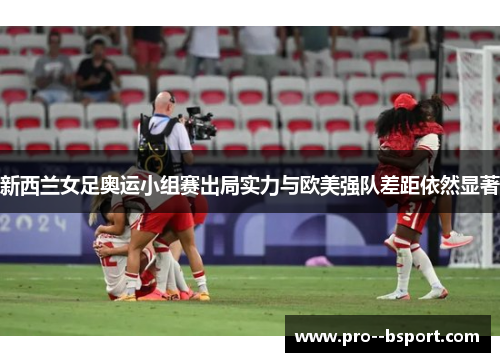 新西兰女足奥运小组赛出局实力与欧美强队差距依然显著 新西兰女足奥运小组赛出局实力与欧美强队差距依然显著