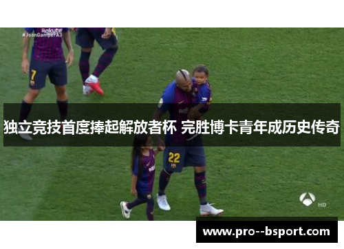 独立竞技首度捧起解放者杯 完胜博卡青年成历史传奇 独立竞技首度捧起解放者杯 完胜博卡青年成历史传奇