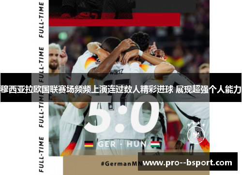 穆西亚拉欧国联赛场频频上演连过数人精彩进球 展现超强个人能力 穆西亚拉欧国联赛场频频上演连过数人精彩进球 展现超强个人能力