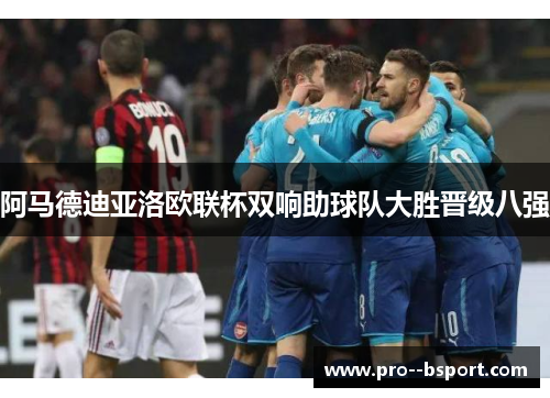 阿马德迪亚洛欧联杯双响助球队大胜晋级八强 阿马德迪亚洛欧联杯双响助球队大胜晋级八强