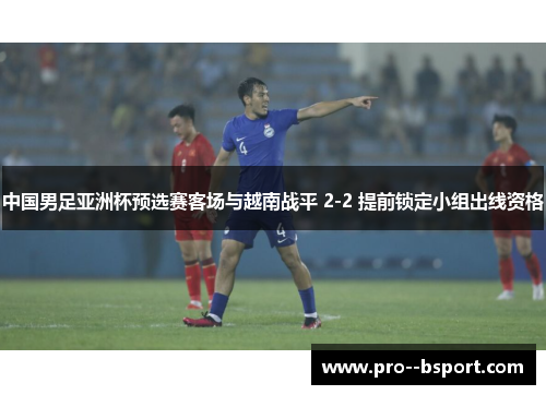 中国男足亚洲杯预选赛客场与越南战平 2-2 提前锁定小组出线资格 中国男足亚洲杯预选赛客场与越南战平 2-2 提前锁定小组出线资格