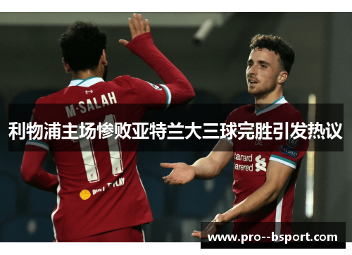 利物浦主场惨败亚特兰大三球完胜引发热议