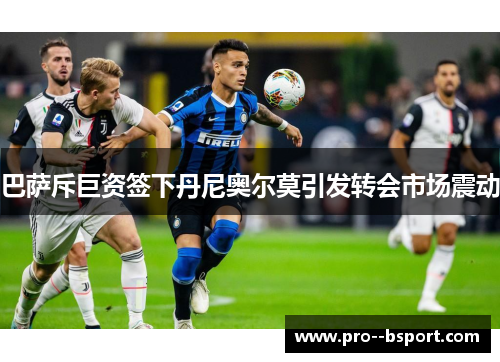 巴萨斥巨资签下丹尼奥尔莫引发转会市场震动 巴萨斥巨资签下丹尼奥尔莫引发转会市场震动