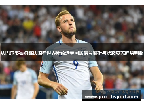 从巴尔韦德对阵法国看世界杯预选赛回暖信号解析与状态复苏趋势判断 从巴尔韦德对阵法国看世界杯预选赛回暖信号解析与状态复苏趋势判断
