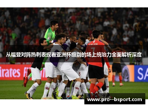 从福登对阵热刺表现看亚洲杯级别的场上统治力全面解析深度 从福登对阵热刺表现看亚洲杯级别的场上统治力全面解析深度