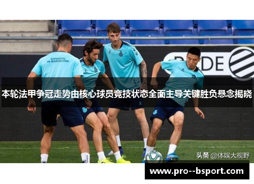 本轮法甲争冠走势由核心球员竞技状态全面主导关键胜负悬念揭晓
