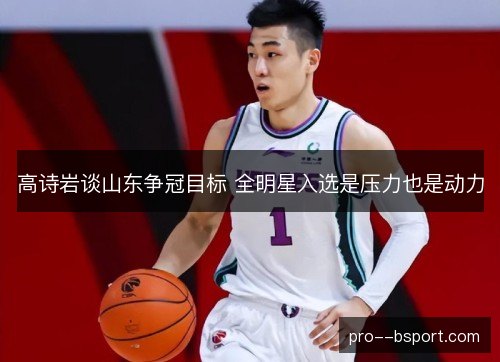 高诗岩谈山东争冠目标 全明星入选是压力也是动力 高诗岩谈山东争冠目标 全明星入选是压力也是动力